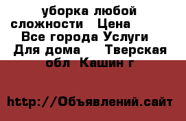 уборка любой сложности › Цена ­ 250 - Все города Услуги » Для дома   . Тверская обл.,Кашин г.